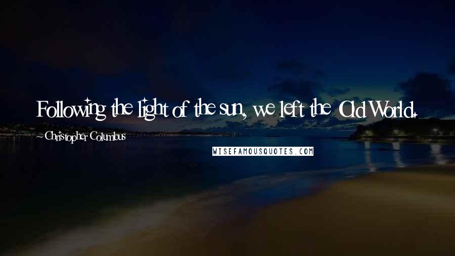 Christopher Columbus Quotes: Following the light of the sun, we left the Old World.