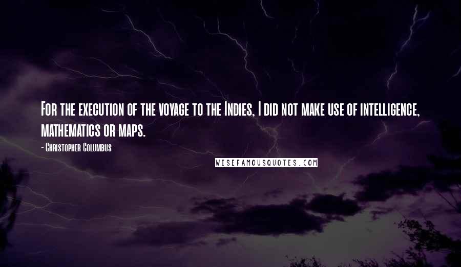 Christopher Columbus Quotes: For the execution of the voyage to the Indies, I did not make use of intelligence, mathematics or maps.