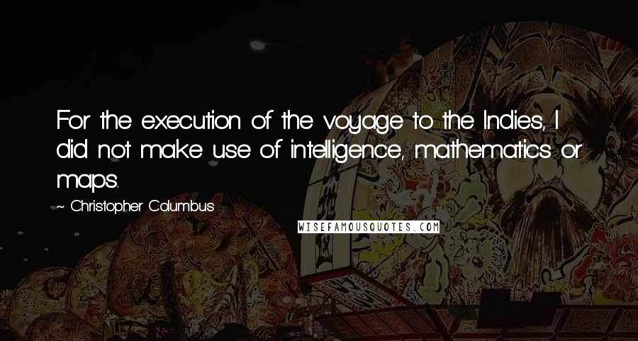 Christopher Columbus Quotes: For the execution of the voyage to the Indies, I did not make use of intelligence, mathematics or maps.