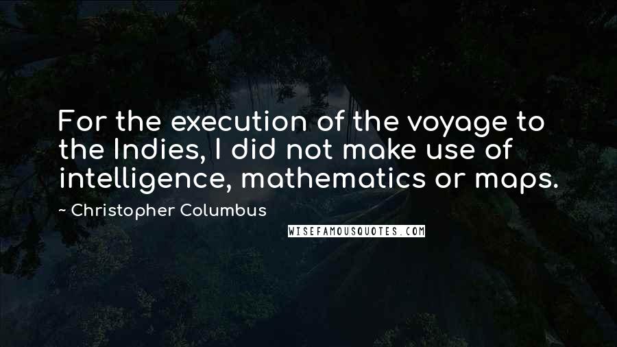 Christopher Columbus Quotes: For the execution of the voyage to the Indies, I did not make use of intelligence, mathematics or maps.