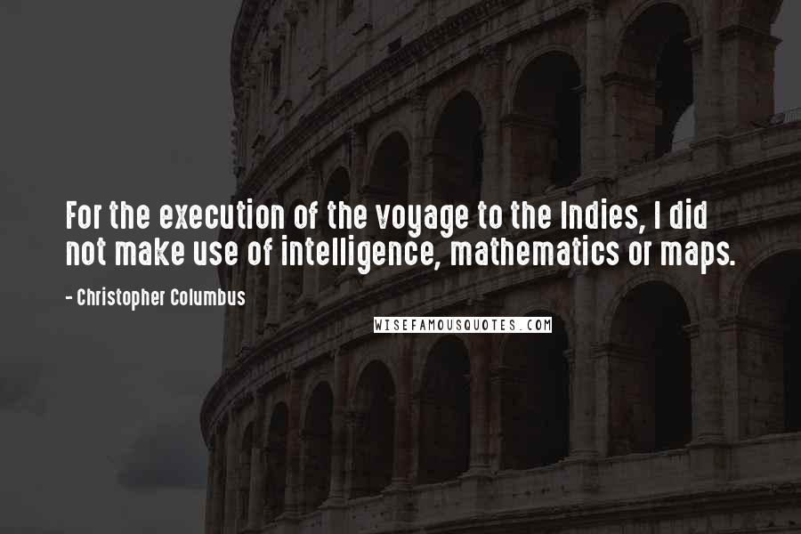 Christopher Columbus Quotes: For the execution of the voyage to the Indies, I did not make use of intelligence, mathematics or maps.