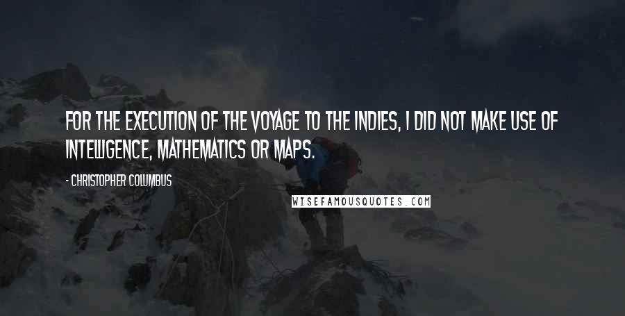 Christopher Columbus Quotes: For the execution of the voyage to the Indies, I did not make use of intelligence, mathematics or maps.