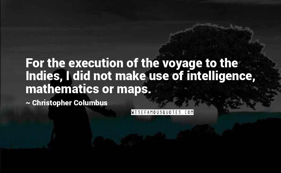 Christopher Columbus Quotes: For the execution of the voyage to the Indies, I did not make use of intelligence, mathematics or maps.