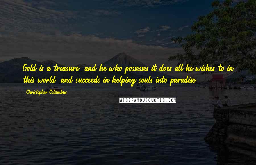 Christopher Columbus Quotes: Gold is a treasure, and he who possesses it does all he wishes to in this world, and succeeds in helping souls into paradise.