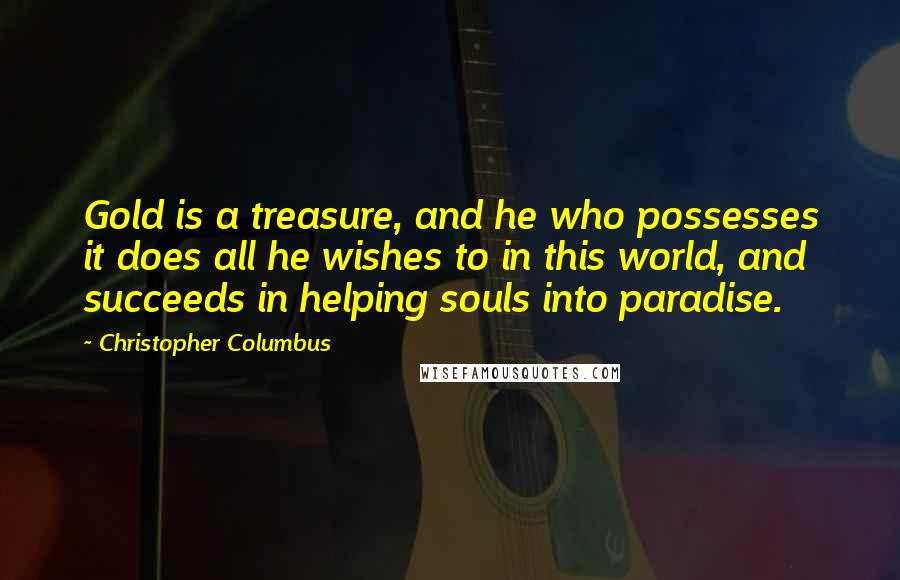 Christopher Columbus Quotes: Gold is a treasure, and he who possesses it does all he wishes to in this world, and succeeds in helping souls into paradise.