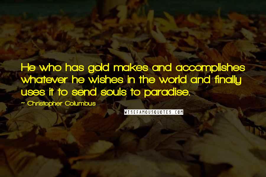 Christopher Columbus Quotes: He who has gold makes and accomplishes whatever he wishes in the world and finally uses it to send souls to paradise.