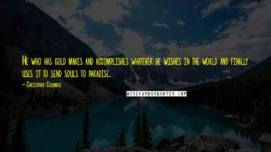 Christopher Columbus Quotes: He who has gold makes and accomplishes whatever he wishes in the world and finally uses it to send souls to paradise.