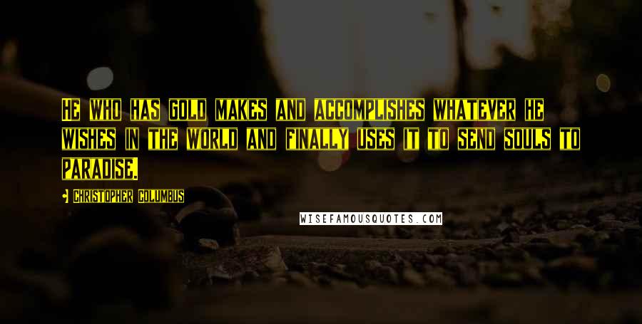 Christopher Columbus Quotes: He who has gold makes and accomplishes whatever he wishes in the world and finally uses it to send souls to paradise.