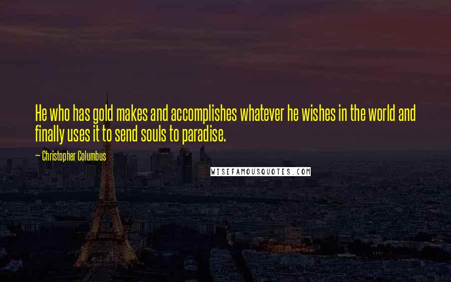 Christopher Columbus Quotes: He who has gold makes and accomplishes whatever he wishes in the world and finally uses it to send souls to paradise.