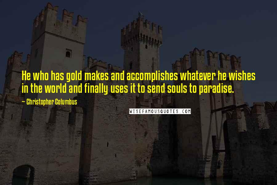 Christopher Columbus Quotes: He who has gold makes and accomplishes whatever he wishes in the world and finally uses it to send souls to paradise.