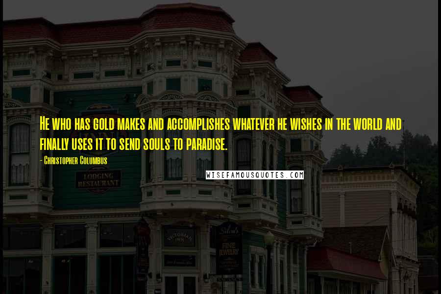 Christopher Columbus Quotes: He who has gold makes and accomplishes whatever he wishes in the world and finally uses it to send souls to paradise.