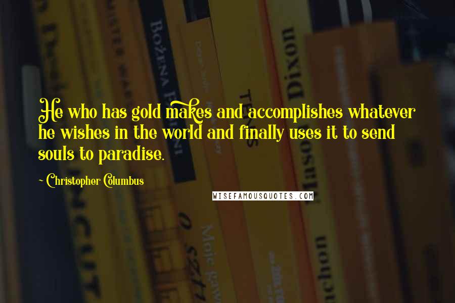 Christopher Columbus Quotes: He who has gold makes and accomplishes whatever he wishes in the world and finally uses it to send souls to paradise.