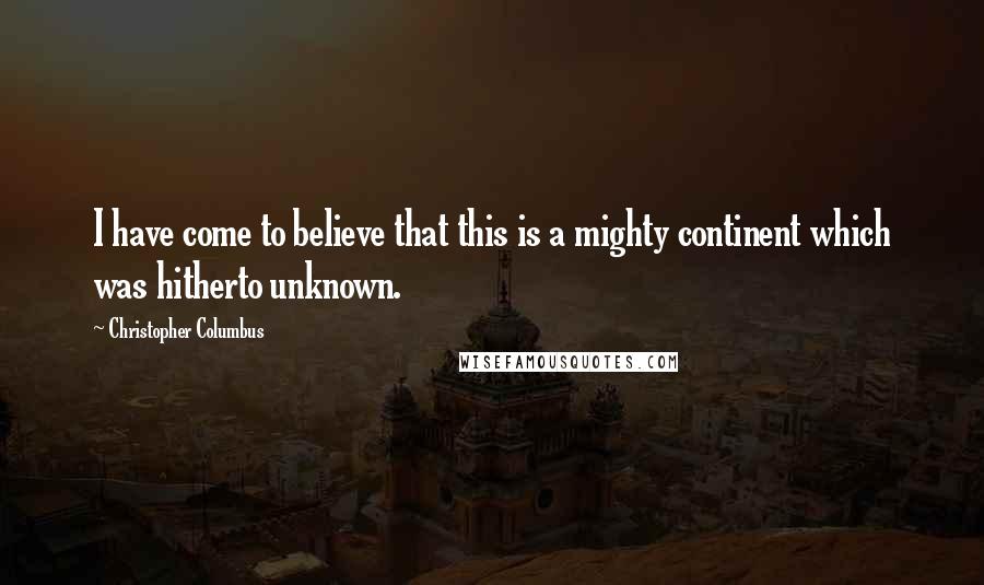 Christopher Columbus Quotes: I have come to believe that this is a mighty continent which was hitherto unknown.