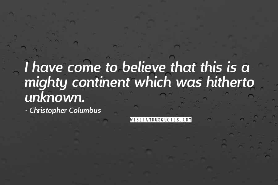 Christopher Columbus Quotes: I have come to believe that this is a mighty continent which was hitherto unknown.