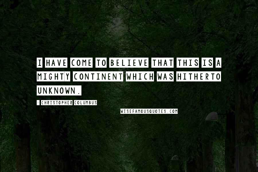 Christopher Columbus Quotes: I have come to believe that this is a mighty continent which was hitherto unknown.