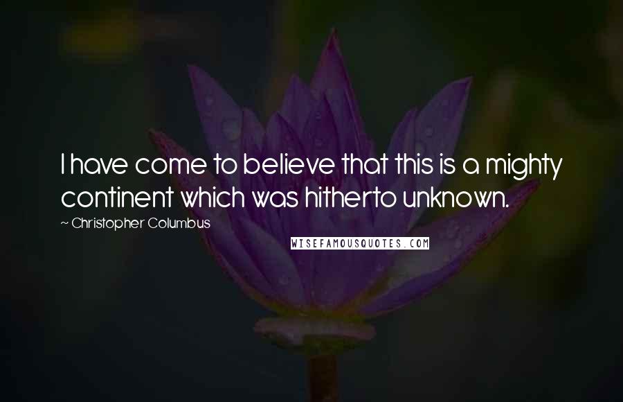 Christopher Columbus Quotes: I have come to believe that this is a mighty continent which was hitherto unknown.