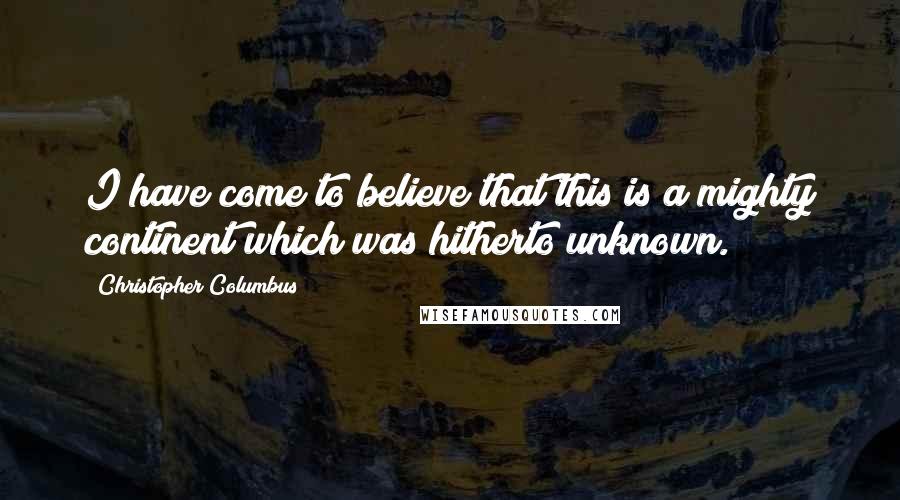 Christopher Columbus Quotes: I have come to believe that this is a mighty continent which was hitherto unknown.