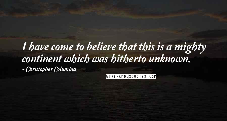 Christopher Columbus Quotes: I have come to believe that this is a mighty continent which was hitherto unknown.