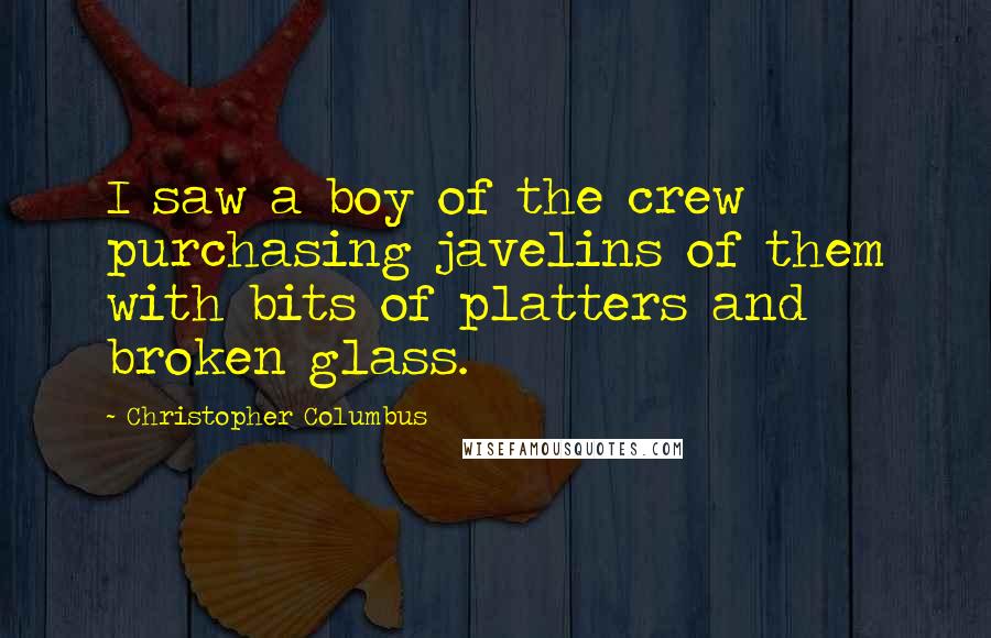 Christopher Columbus Quotes: I saw a boy of the crew purchasing javelins of them with bits of platters and broken glass.