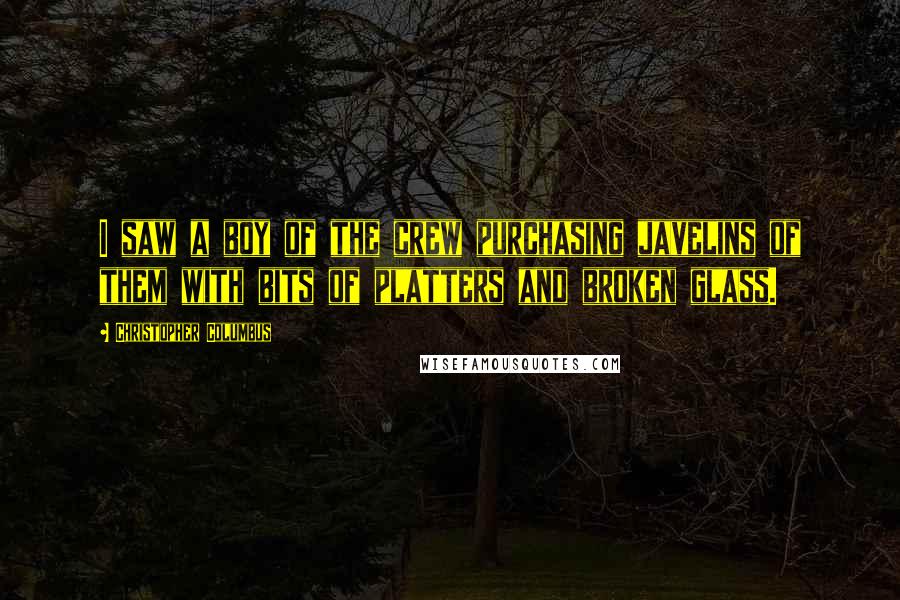 Christopher Columbus Quotes: I saw a boy of the crew purchasing javelins of them with bits of platters and broken glass.