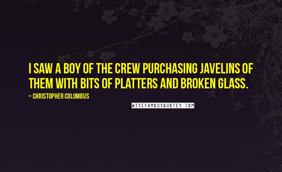 Christopher Columbus Quotes: I saw a boy of the crew purchasing javelins of them with bits of platters and broken glass.