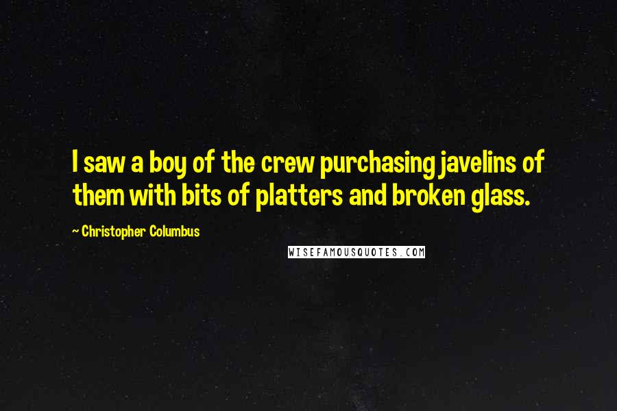 Christopher Columbus Quotes: I saw a boy of the crew purchasing javelins of them with bits of platters and broken glass.