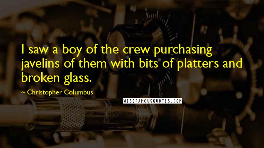 Christopher Columbus Quotes: I saw a boy of the crew purchasing javelins of them with bits of platters and broken glass.