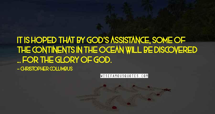 Christopher Columbus Quotes: It is hoped that by God's assistance, some of the continents in the Ocean will be discovered ... for the Glory of God.