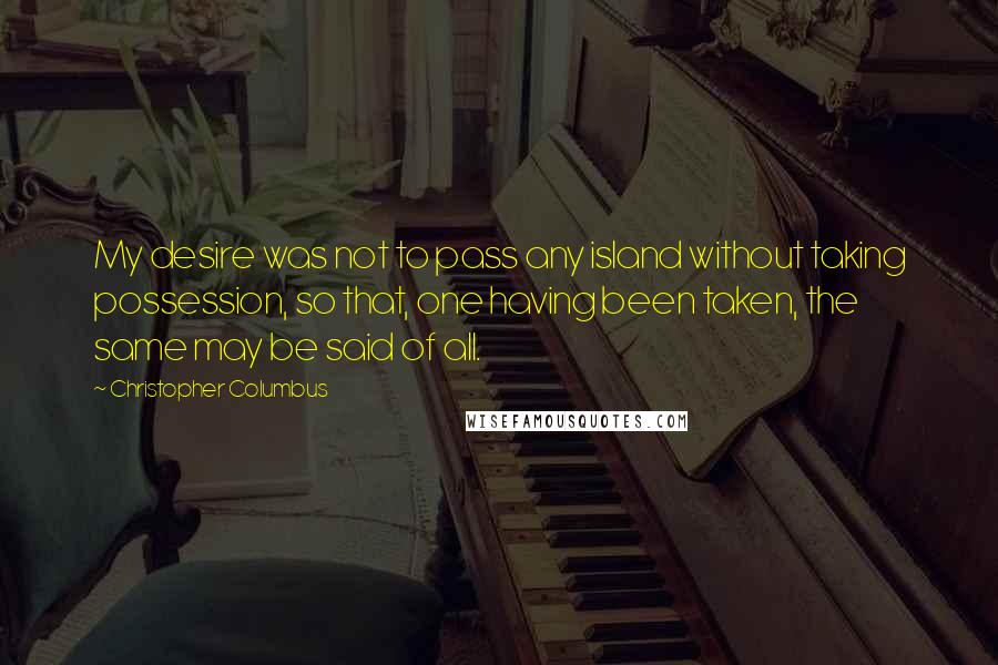 Christopher Columbus Quotes: My desire was not to pass any island without taking possession, so that, one having been taken, the same may be said of all.