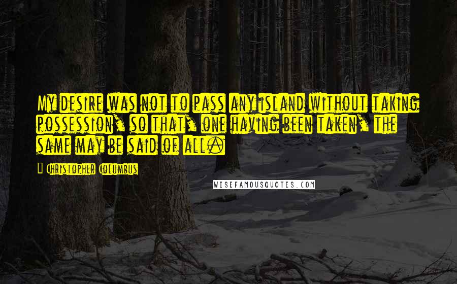 Christopher Columbus Quotes: My desire was not to pass any island without taking possession, so that, one having been taken, the same may be said of all.