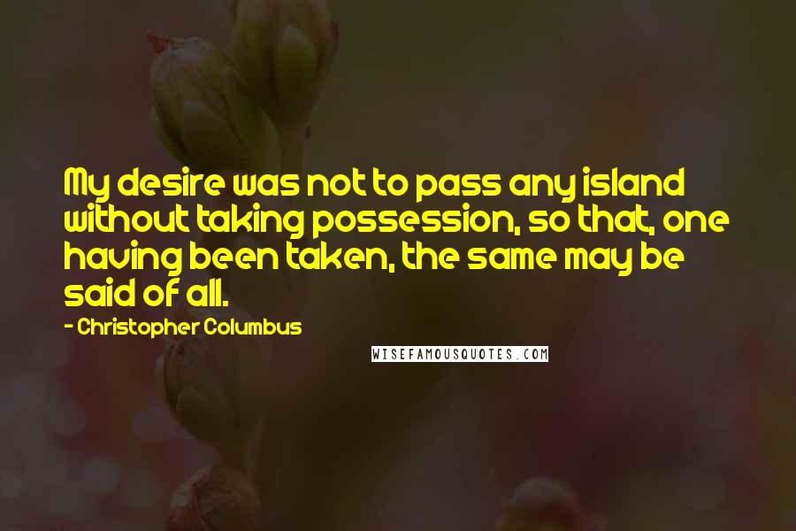 Christopher Columbus Quotes: My desire was not to pass any island without taking possession, so that, one having been taken, the same may be said of all.