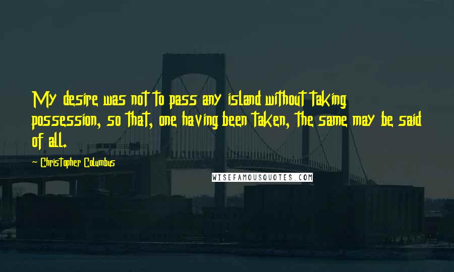 Christopher Columbus Quotes: My desire was not to pass any island without taking possession, so that, one having been taken, the same may be said of all.