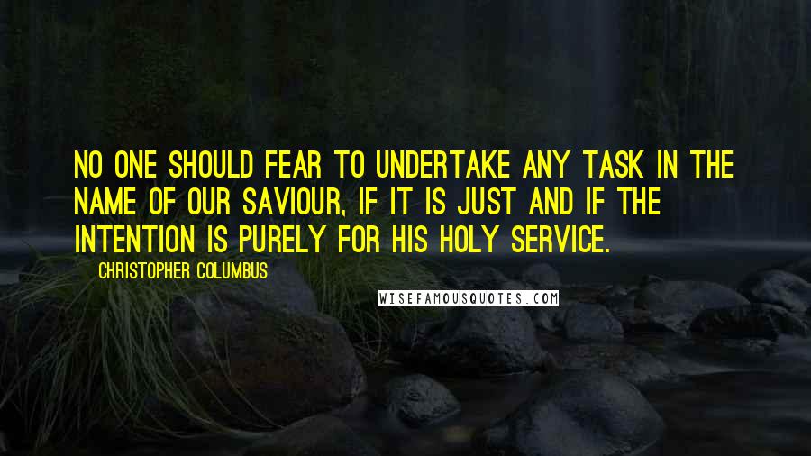 Christopher Columbus Quotes: No one should fear to undertake any task in the name of our Saviour, if it is just and if the intention is purely for His holy service.