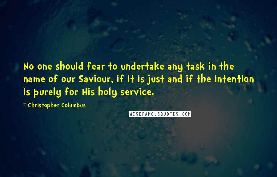 Christopher Columbus Quotes: No one should fear to undertake any task in the name of our Saviour, if it is just and if the intention is purely for His holy service.