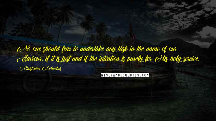 Christopher Columbus Quotes: No one should fear to undertake any task in the name of our Saviour, if it is just and if the intention is purely for His holy service.