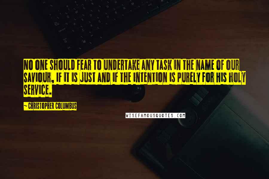 Christopher Columbus Quotes: No one should fear to undertake any task in the name of our Saviour, if it is just and if the intention is purely for His holy service.