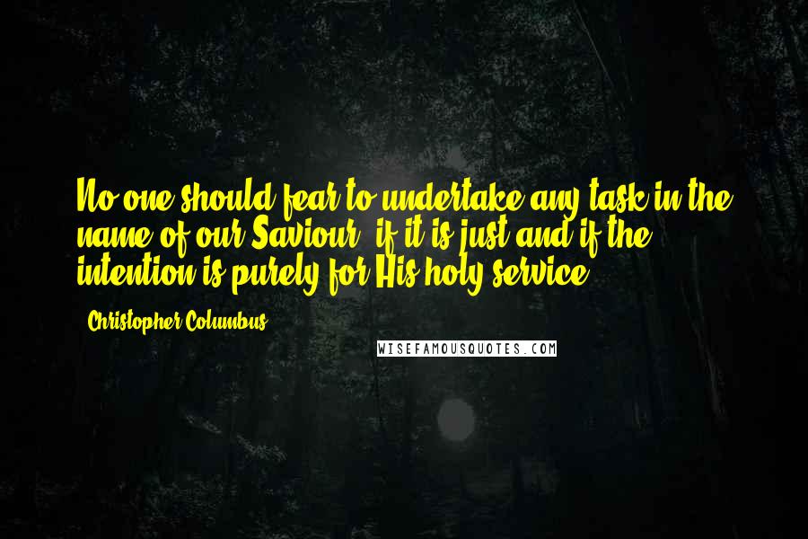 Christopher Columbus Quotes: No one should fear to undertake any task in the name of our Saviour, if it is just and if the intention is purely for His holy service.