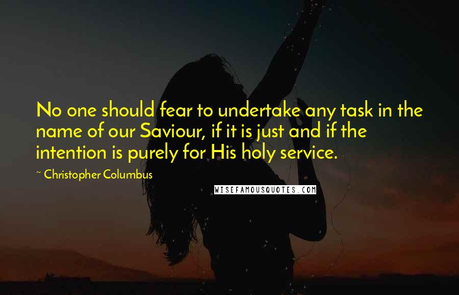 Christopher Columbus Quotes: No one should fear to undertake any task in the name of our Saviour, if it is just and if the intention is purely for His holy service.