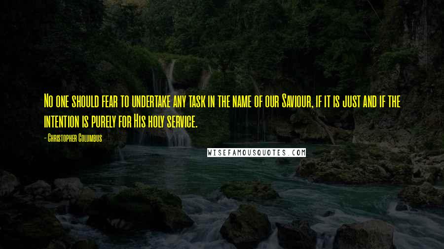 Christopher Columbus Quotes: No one should fear to undertake any task in the name of our Saviour, if it is just and if the intention is purely for His holy service.