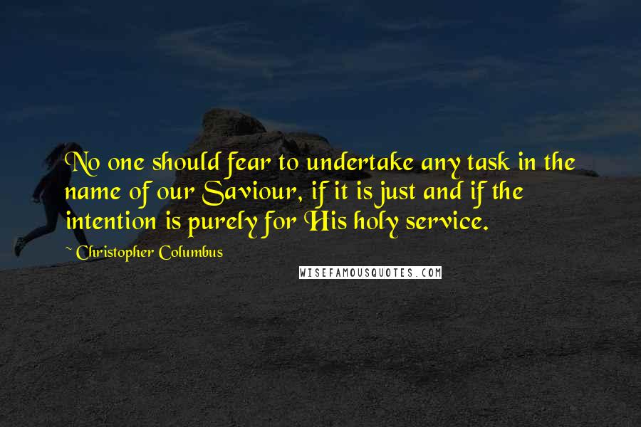 Christopher Columbus Quotes: No one should fear to undertake any task in the name of our Saviour, if it is just and if the intention is purely for His holy service.