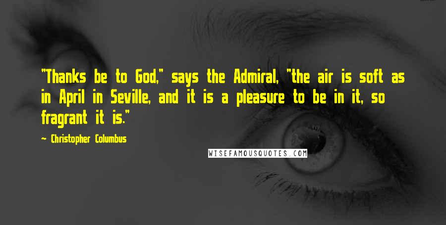 Christopher Columbus Quotes: "Thanks be to God," says the Admiral, "the air is soft as in April in Seville, and it is a pleasure to be in it, so fragrant it is."