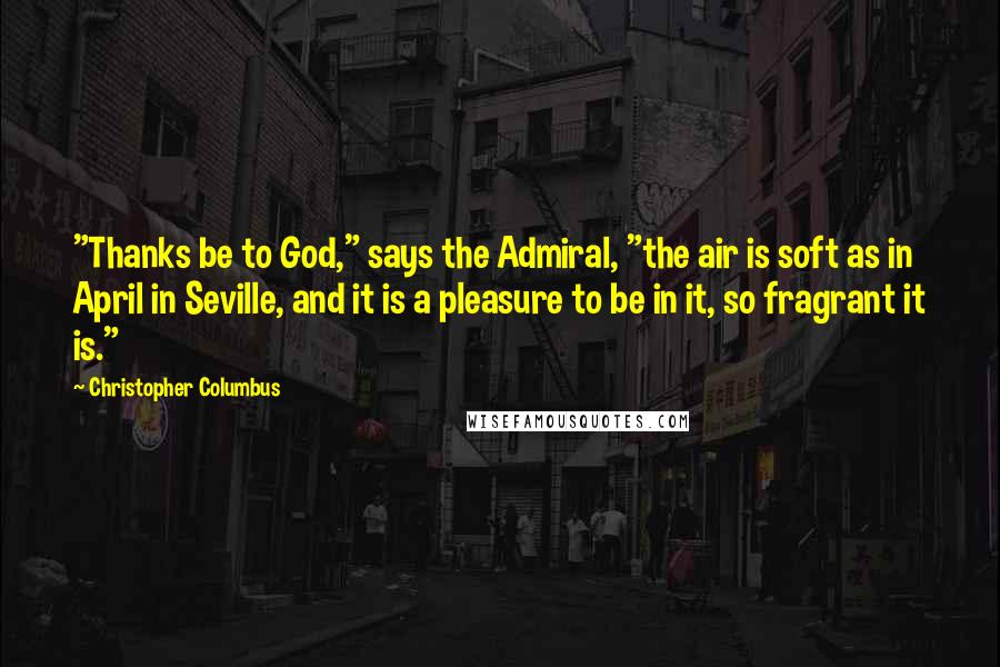 Christopher Columbus Quotes: "Thanks be to God," says the Admiral, "the air is soft as in April in Seville, and it is a pleasure to be in it, so fragrant it is."