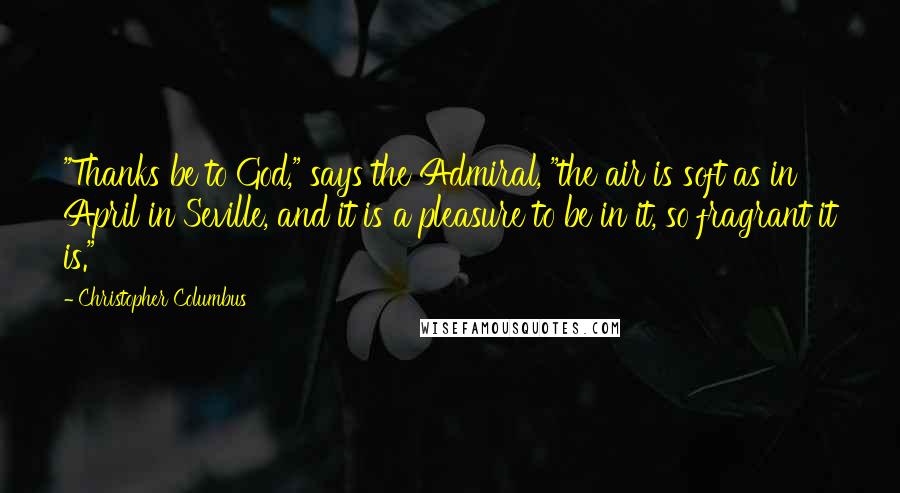 Christopher Columbus Quotes: "Thanks be to God," says the Admiral, "the air is soft as in April in Seville, and it is a pleasure to be in it, so fragrant it is."