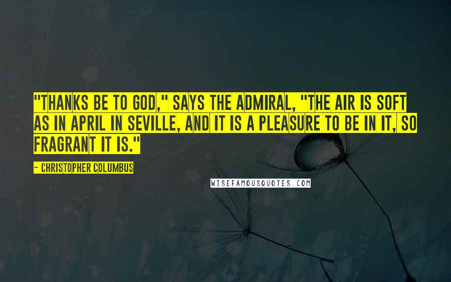 Christopher Columbus Quotes: "Thanks be to God," says the Admiral, "the air is soft as in April in Seville, and it is a pleasure to be in it, so fragrant it is."