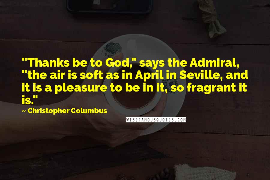 Christopher Columbus Quotes: "Thanks be to God," says the Admiral, "the air is soft as in April in Seville, and it is a pleasure to be in it, so fragrant it is."