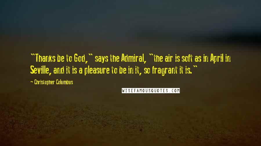 Christopher Columbus Quotes: "Thanks be to God," says the Admiral, "the air is soft as in April in Seville, and it is a pleasure to be in it, so fragrant it is."