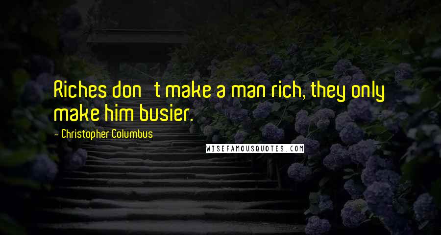 Christopher Columbus Quotes: Riches don't make a man rich, they only make him busier.