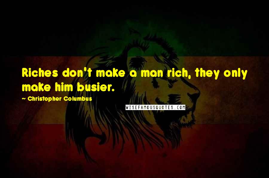 Christopher Columbus Quotes: Riches don't make a man rich, they only make him busier.