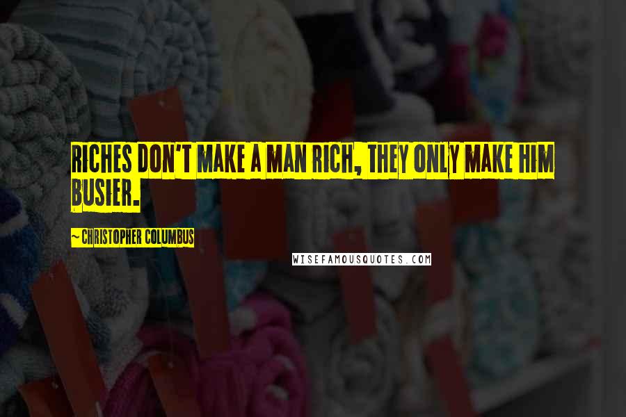 Christopher Columbus Quotes: Riches don't make a man rich, they only make him busier.