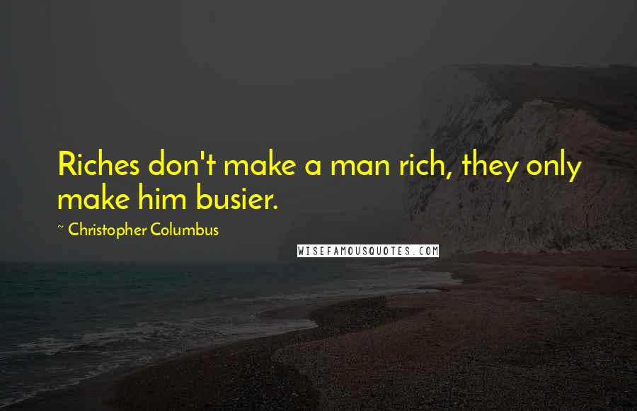 Christopher Columbus Quotes: Riches don't make a man rich, they only make him busier.